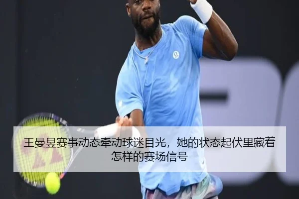 王曼昱赛事动态牵动球迷目光，她的状态起伏里藏着怎样的赛场信号