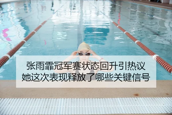 张雨霏冠军赛状态回升引热议 她这次表现释放了哪些关键信号