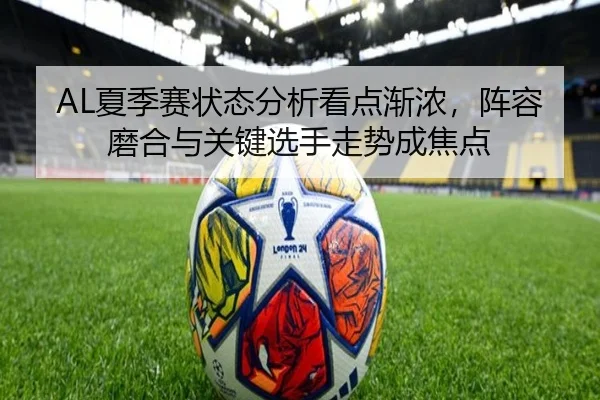 AL夏季赛状态分析看点渐浓，阵容磨合与关键选手走势成焦点